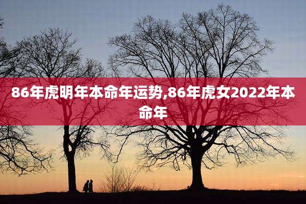 86年虎明年本命年运势,86年虎女2022年本命年