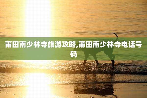 莆田南少林寺旅游攻略,莆田南少林寺电话号码
