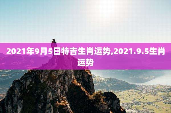 2021年9月5日特吉生肖运势,2021.9.5生肖运势