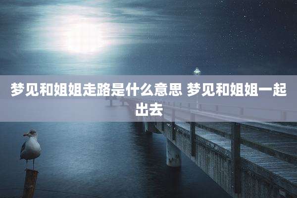 梦见和姐姐走路是什么意思 梦见和姐姐一起出去