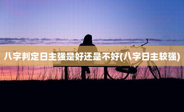 八字判定日主强是好还是不好(八字日主较强)