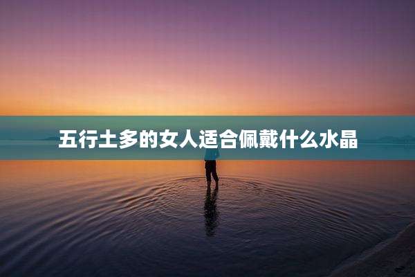 五行土多的女人适合佩戴什么水晶