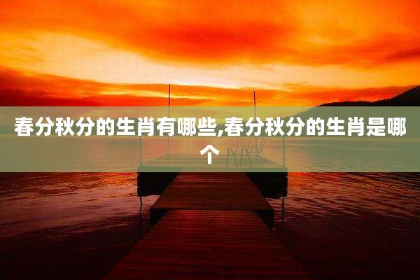 春分秋分的生肖有哪些,春分秋分的生肖是哪个