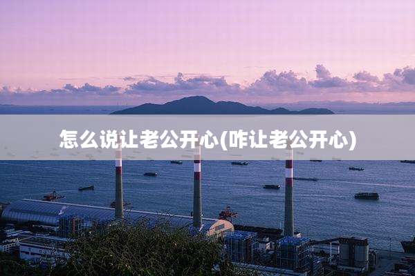 怎么说让老公开心(咋让老公开心)