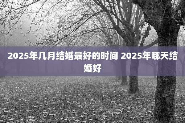 2025年几月结婚最好的时间 2025年哪天结婚好