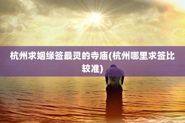 杭州求姻缘签最灵的寺庙(杭州哪里求签比较准)