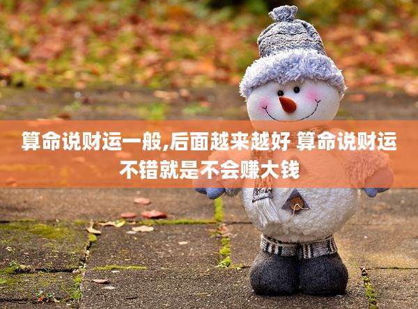 算命说财运一般,后面越来越好 算命说财运不错就是不会赚大钱