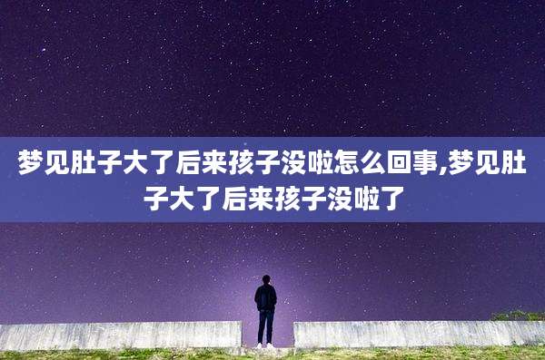 梦见肚子大了后来孩子没啦怎么回事,梦见肚子大了后来孩子没啦了