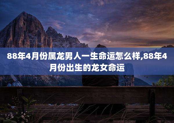 88年4月份属龙男人一生命运怎么样,88年4月份出生的龙女命运