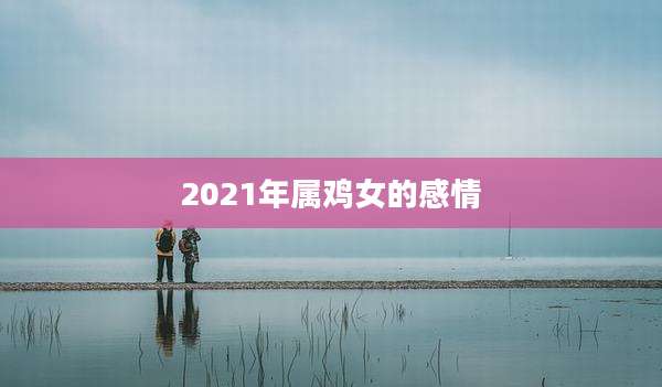 2021年属鸡女的感情