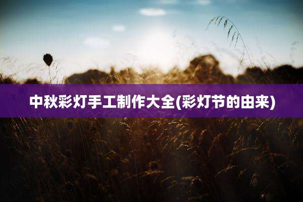 中秋彩灯手工制作大全(彩灯节的由来)