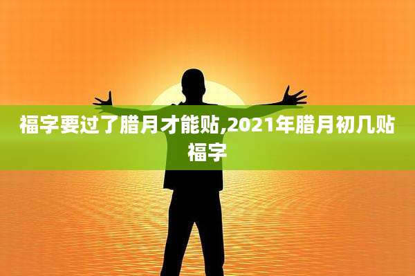 福字要过了腊月才能贴,2021年腊月初几贴福字
