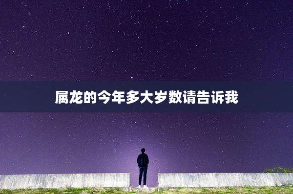 属龙的今年多大岁数请告诉我