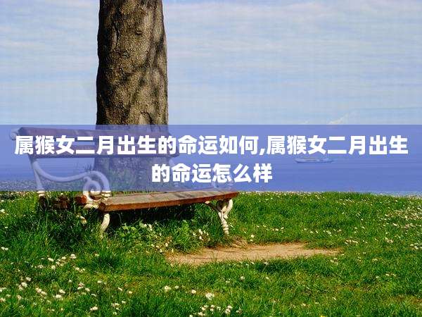 属猴女二月出生的命运如何,属猴女二月出生的命运怎么样
