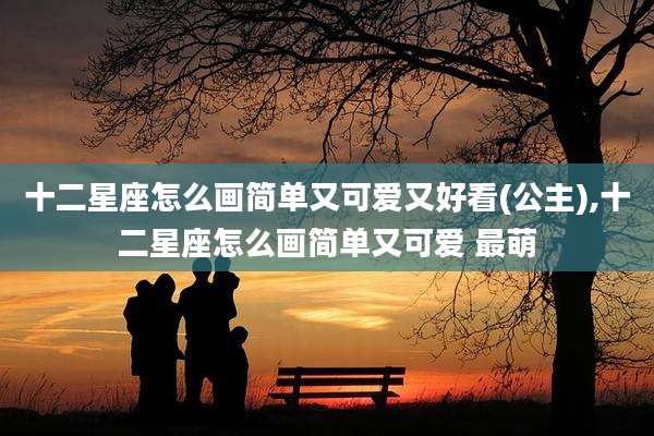 十二星座怎么画简单又可爱又好看(公主),十二星座怎么画简单又可爱 最萌