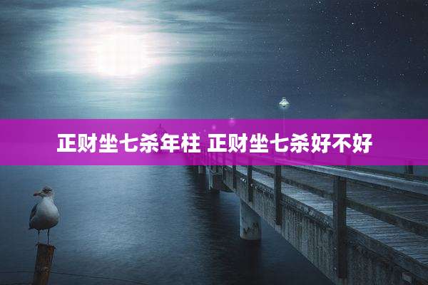 正财坐七杀年柱 正财坐七杀好不好