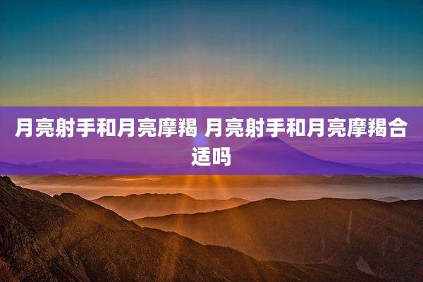 月亮射手和月亮摩羯 月亮射手和月亮摩羯合适吗