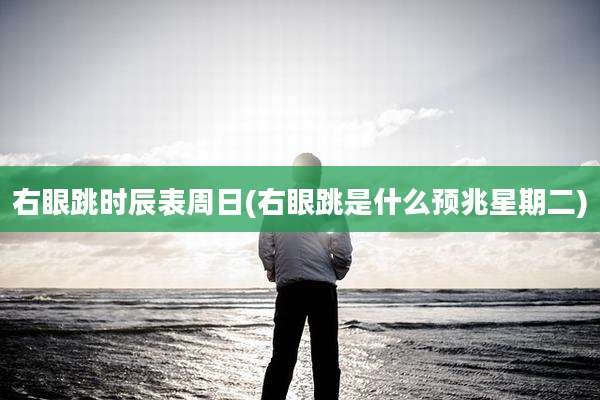 右眼跳时辰表周日(右眼跳是什么预兆星期二)