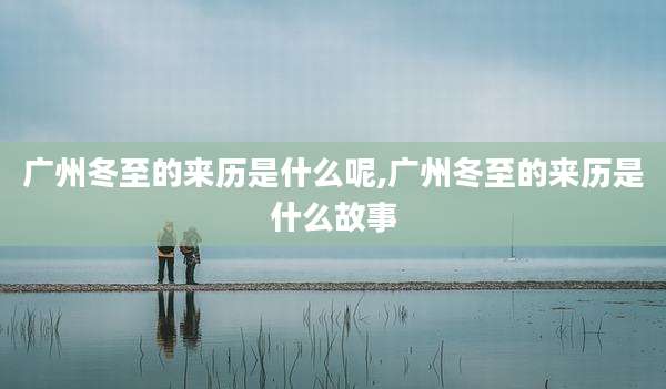 广州冬至的来历是什么呢,广州冬至的来历是什么故事
