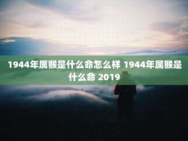 1944年属猴是什么命怎么样 1944年属猴是什么命 2019