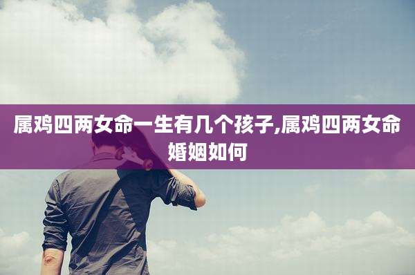 属鸡四两女命一生有几个孩子,属鸡四两女命婚姻如何