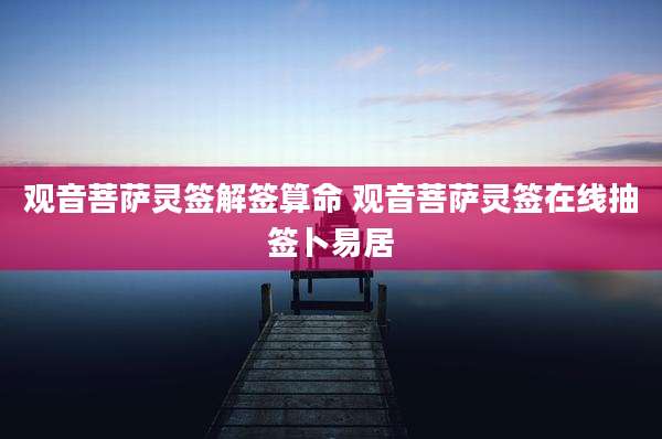 观音菩萨灵签解签算命 观音菩萨灵签在线抽签卜易居