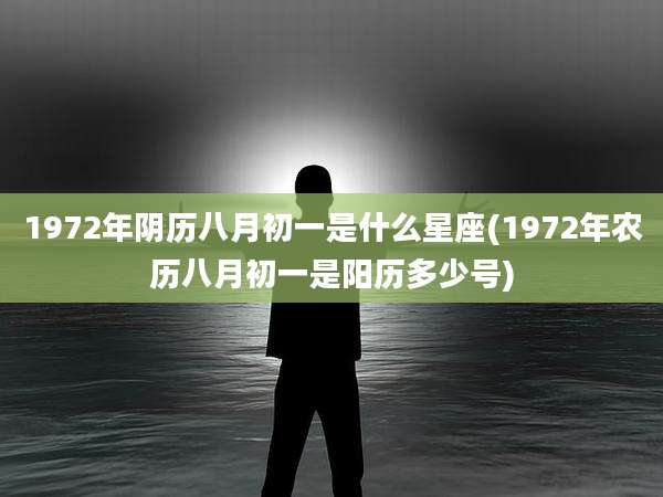 1972年阴历八月初一是什么星座(1972年农历八月初一是阳历多少号)
