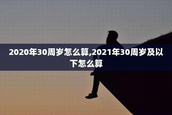 2020年30周岁怎么算,2021年30周岁及以下怎么算