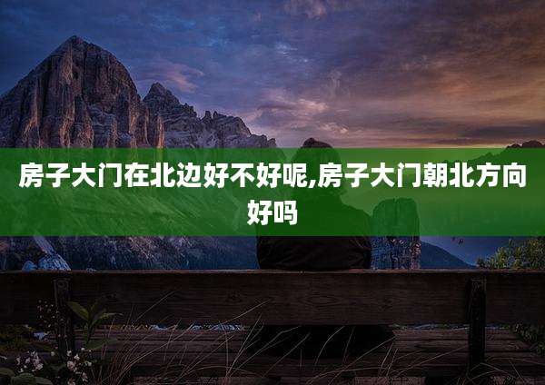 房子大门在北边好不好呢,房子大门朝北方向好吗