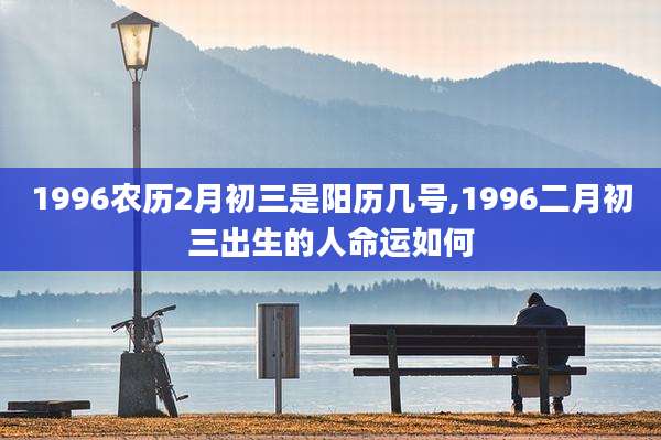 1996农历2月初三是阳历几号,1996二月初三出生的人命运如何