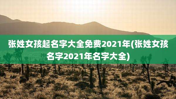 张姓女孩起名字大全免费2021年(张姓女孩名字2021年名字大全)