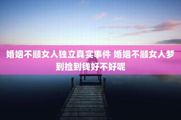 婚姻不顺女人独立真实事件 婚姻不顺女人梦到捡到钱好不好呢
