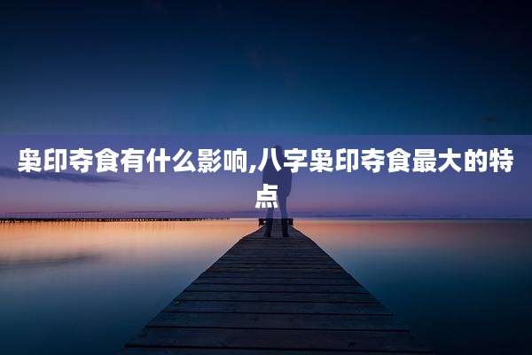 枭印夺食有什么影响,八字枭印夺食最大的特点