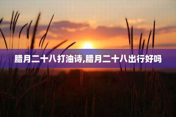 腊月二十八打油诗,腊月二十八出行好吗