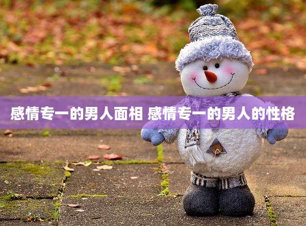 感情专一的男人面相 感情专一的男人的性格