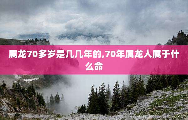 属龙70多岁是几几年的,70年属龙人属于什么命