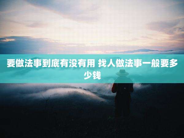 要做法事到底有没有用 找人做法事一般要多少钱