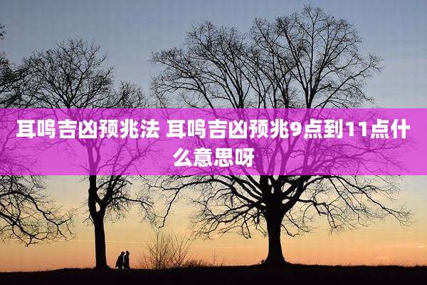 耳鸣吉凶预兆法 耳鸣吉凶预兆9点到11点什么意思呀