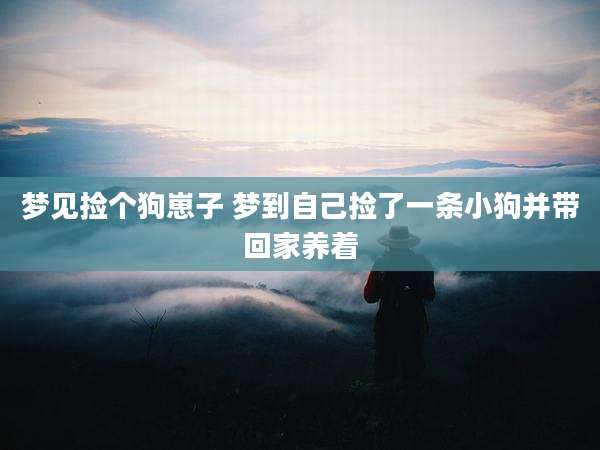 梦见捡个狗崽子 梦到自己捡了一条小狗并带回家养着