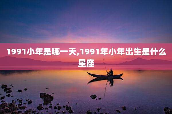 1991小年是哪一天,1991年小年出生是什么星座