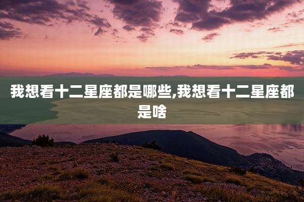 我想看十二星座都是哪些,我想看十二星座都是啥