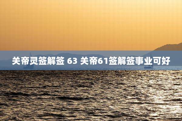 关帝灵签解签 63 关帝61签解签事业可好