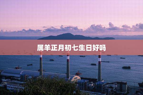 属羊正月初七生日好吗