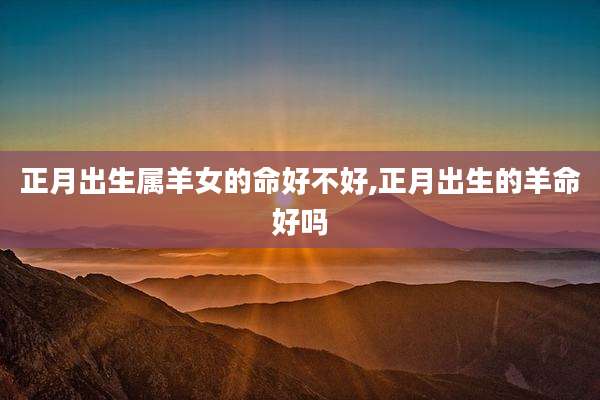 正月出生属羊女的命好不好,正月出生的羊命好吗