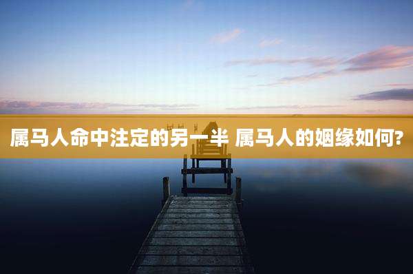 属马人命中注定的另一半 属马人的姻缘如何?