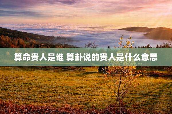 算命贵人是谁 算卦说的贵人是什么意思