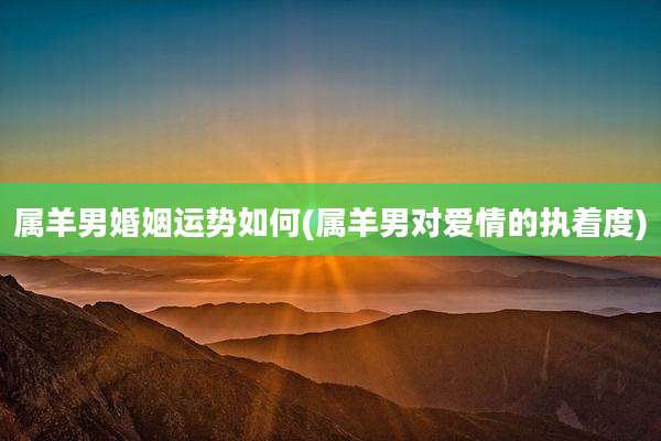 属羊男婚姻运势如何(属羊男对爱情的执着度)