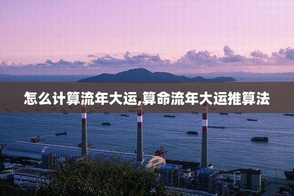 怎么计算流年大运,算命流年大运推算法