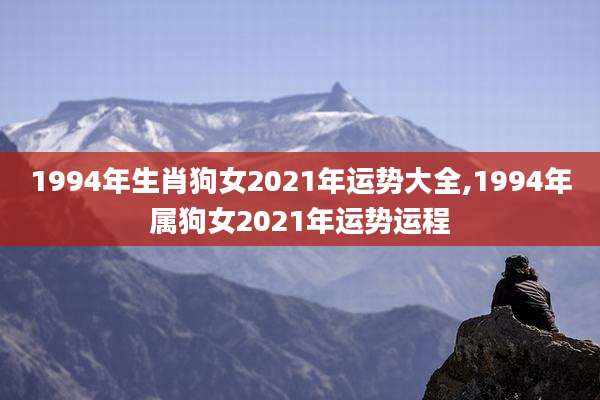 1994年生肖狗女2021年运势大全,1994年属狗女2021年运势运程