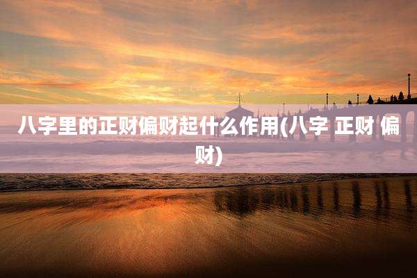 八字里的正财偏财起什么作用(八字 正财 偏财)